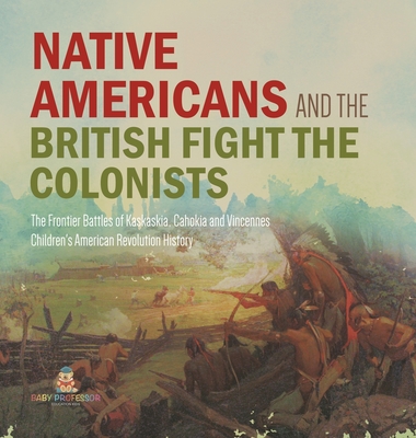 Native Americans and the British Fight the Colonists The Frontier Battles of Kaskaskia, Cahokia and Vincennes Fourth Grade History Children's American By Baby Professor Cover Image