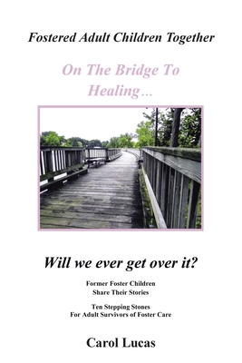 Fostered Adult Children Together On The Bridge To Healing...Will we ever get over it?: Former Foster Children Share Their Stories, Ten Stepping Stones Cover Image