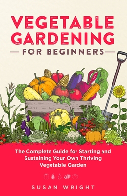 Vegetable Gardening For Beginners: The Complete Guide for Starting and Sustaining Your Own Thriving Vegetable Garden Cover Image