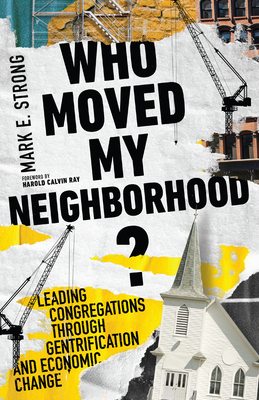 Who Moved My Neighborhood?: Leading Congregations Through Gentrification and Economic Change By Mark E. Strong, Harold Calvin Ray (Foreword by) Cover Image