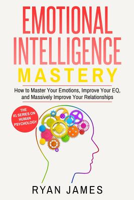 Emotional Intelligence: Mastery- How to Master Your Emotions, Improve Your EQ, and Massively Improve Your Relationships (Emotional Intelligenc Cover Image