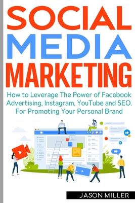 Social Media Marketing: How to Leverage The Power of Facebook Advertising, Instagram, YouTube and SEO. For Promoting Your Personal Brand By Jason Miller Cover Image