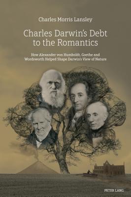 Charles Darwin's Debt to the Romantics: How Alexander von Humboldt, Goethe and Wordsworth Helped Shape Darwin's View of Nature