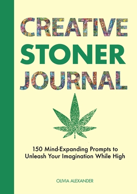 Creative Stoner Journal: 150 Mind-Expanding Prompts to Unleash Your Imagination While High By Olivia Alexander Cover Image
