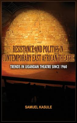 Resistance and Politics in Contemporary East African Theatre: Trends in Ugandan Theatre Since 1960 By Sam Kasule Cover Image
