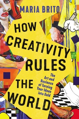 How Creativity Rules the World: The Art and Business of Turning Your Ideas Into Gold By Maria Brito Cover Image