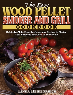 The Easy Wood Pellet Smoker and Grill Cookbook: Quick-To-Make Easy-To-Remember Recipes to Master Your Barbecue and Cook in Your Home By Linda Heidenreich Cover Image