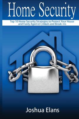 Home Security: Top 10 Home Security Strategies to Protect Your House and Family Against Criminals and Break-ins By Joshua Elans Cover Image