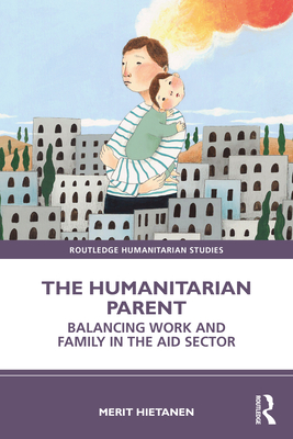 The Humanitarian Parent: Balancing Work and Family in the Aid Sector (Routledge Humanitarian Studies) Cover Image