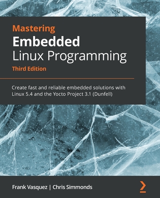 Mastering Embedded Linux Programming - Third Edition: Create fast and reliable embedded solutions with Linux 5.4 and the Yocto Project 3.1 (Dunfell) Cover Image