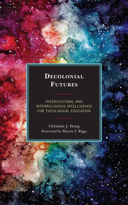 Decolonial Futures: Intercultural and Interreligious Intelligence for Theological Education By Christine J. Hong, Marcia Y. Riggs (Foreword by) Cover Image