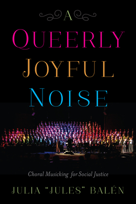 A Queerly Joyful Noise: Choral Musicking for Social Justice By Julia "Jules" Balén Cover Image