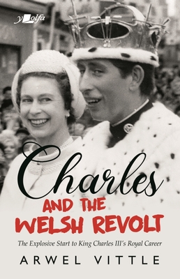 Charles and the Welsh Revolt: The Explosive Start to King Charles III's Royal Career By Arwel Vittle Cover Image