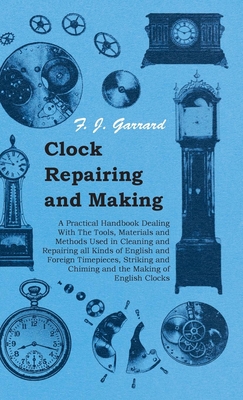 Clock Repairing and Making - A Practical Handbook Dealing With The Tools, Materials and Methods Used in Cleaning and Repairing all Kinds of English an By F. J. Garrard Cover Image