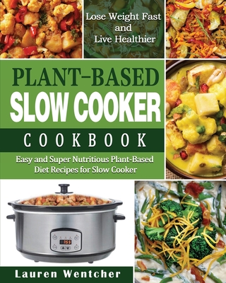 Plant-Based Diet Slow Cooker Cookbook: Easy and Super Nutritious Plant-Based Diet Recipes for Slow Cooker - Lose Weight Fast and Live Healthier By Lauren Wentcher Cover Image