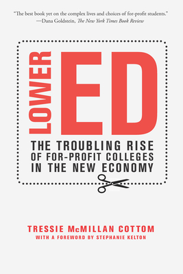 Lower Ed: The Troubling Rise of For-Profit Colleges in the New Economy By Tressie McMillan Cottom, Stephanie Kelton (Foreword by) Cover Image