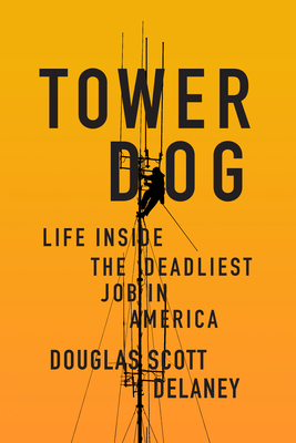 Tower Dog: Life Inside the Deadliest Job in America By Douglas Scott Delaney Cover Image