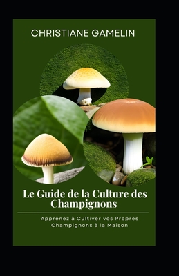 Le Guide de la Culture des Champignons: Apprenez à Cultiver vos Propres  Champignons à la Maison (Paperback)