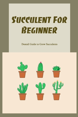 Succulent For Beginner: Deatail Guide to Grow Succulents Cover Image
