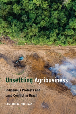 Unsettling Agribusiness: Indigenous Protests and Land Conflict in Brazil By LaShandra Sullivan Cover Image