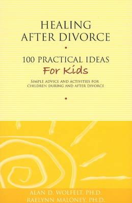 Healing After Divorce: 100 Practical Ideas for Kids (Healing Your Grieving Heart series) By Alan D. Wolfelt, PhD, Raelynn Maloney, PhD Cover Image
