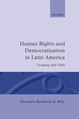 Human Rights and Democratization in Latin America: Uruguay and Chile (Oxford Studies in Democratization) By Alexandra Barahona de Brito Cover Image