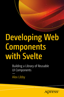 Developing Web Components with Svelte: Building a Library of Reusable Ui Components By Alex Libby Cover Image