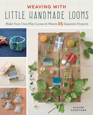 Weaving with Little Handmade Looms: Make Your Own Mini Looms and Weave 25 Exquisite Projects By Harumi Kageyama Cover Image