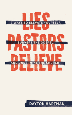 Lies Pastors Believe: Seven Ways to Elevate Yourself, Subvert the Gospel, and Undermine the Church By Dayton Hartman Cover Image