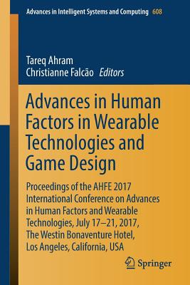 Advances in Human Factors in Wearable Technologies and Game Design: Proceedings of the Ahfe 2017 International Conference on Advances in Human Factors (Advances in Intelligent Systems and Computing #608)