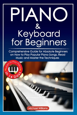 Piano and Keyboard for Beginners: Comprehensive Guide for Absolute Beginners on How to Play Popular Piano Songs, Read Music and Master the Techniques By Michael Williams Cover Image