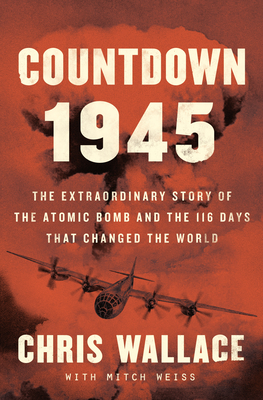 Countdown 1945: The Extraordinary Story of the 116 Days That Changed the World By Chris Wallace, Mitch Weiss Cover Image