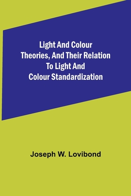 Light and Colour Theories, and their relation to light and colour standardization By Joseph W. Lovibond Cover Image