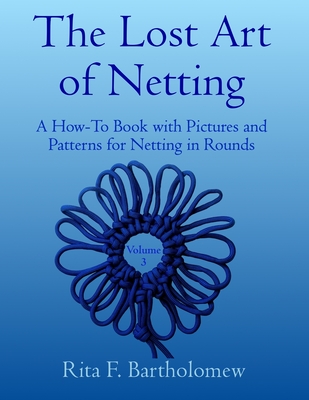 The Lost Art of Netting, volume 3: A How-To Book with Pictures and Patterns for Netting in Rounds By Rita F. Bartholomew Cover Image
