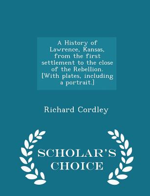 A History of Lawrence, Kansas, from the First Settlement to the Close of the Rebellion. [with Plates, Including a Portrait.] - Scholar's Choice Editio Cover Image