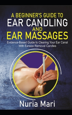 A Beginner's Guide to Ear Candling and Ear Massages: Evidence-Based Guide to Cleaning your Ear Canal with Earwax Removal Candles Cover Image