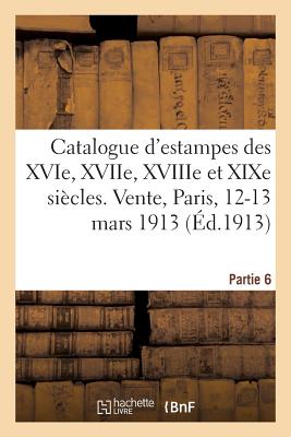Catalogue d'Estampes Des Xvie, Xviie, Xviiie Et XIXe Siècles: Vente, Paris, 12-13 Mars 1913. Partie 6 Cover Image
