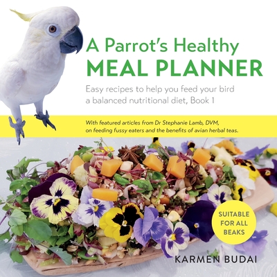 A Parrot's Healthy Meal Planner: Easy Recipes to Help You Feed Your Bird a Balanced Nutritional Diet By Karmen Budai Cover Image