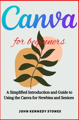 Canva for Beginners: A Simplified Introduction and Guide to Using the Canva for Newbies and Seniors Cover Image