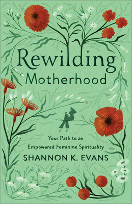 Rewilding Motherhood: Your Path to an Empowered Feminine Spirituality By Shannon K. Evans Cover Image