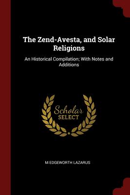 The Zend-Avesta, and Solar Religions: An Historical Compilation; With Notes and Additions Cover Image