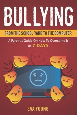 Bullying: From the School Yard to the Computer A Parent's Guide on How to Overcome It in 7 Days
