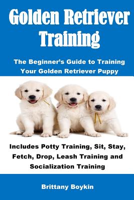 Golden Retriever Training: The Beginner's Guide to Training Your Golden Retriever Puppy: Includes Potty Training, Sit, Stay, Fetch, Drop, Leash T Cover Image