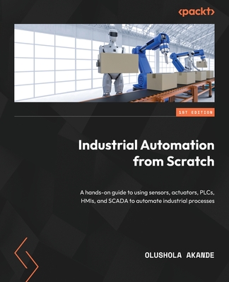 Industrial Automation from Scratch: A hands-on guide to using sensors, actuators, PLCs, HMIs, and SCADA to automate industrial processes Cover Image