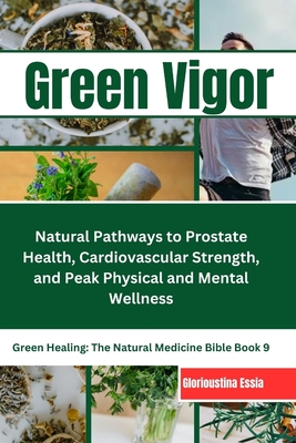 Green Vigor: A Man's Guide to Herbal Medicine: Natural Pathways to Prostate Health, Cardiovascular Strength, and Peak Physical and (Green Healing: The Natural Medicine Bible)