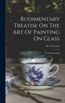 Rudimentary Treatise On The Art Of Painting On Glass: Or Glass-staining Cover Image