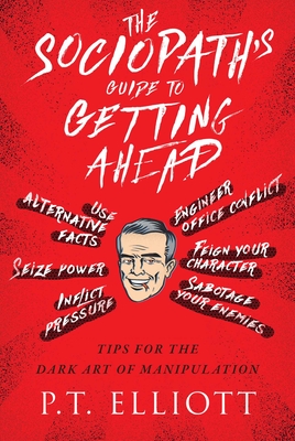 The Sociopath's Guide to Getting Ahead: Tips for the Dark Art of Manipulation By P. T. Elliott Cover Image