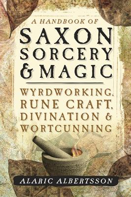 A Handbook of Saxon Sorcery & Magic: Wyrdworking, Rune Craft, Divination & Wortcunning Cover Image