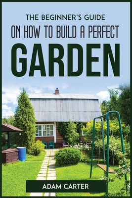 The Beginner's Guide On How To Build A Perfect Garden Cover Image