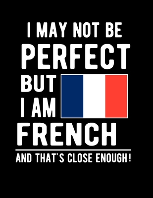 I May Not Be Perfect But I Am French And That's Close Enough!: Funny Notebook 100 Pages 8.5x11 Notebook French Family Heritage France Gifts Cover Image